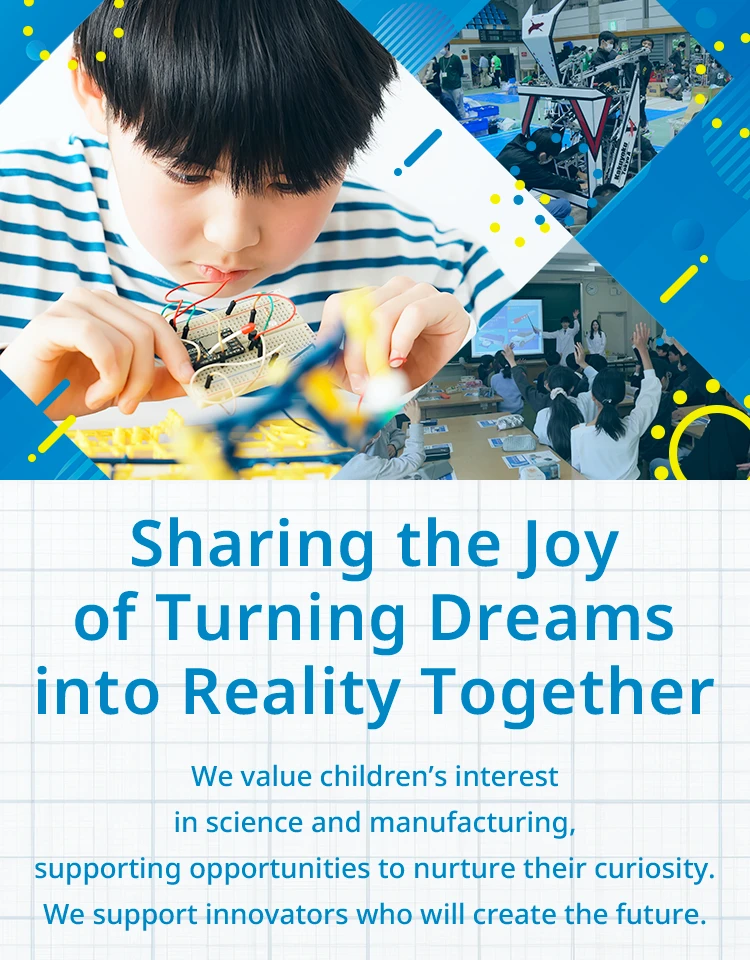 Sharing the Joy of Turning Dreams into Reality Together We value children’s interest in science and manufacturing, supporting opportunities to nurture their curiosity. We support innovators who will create the future.